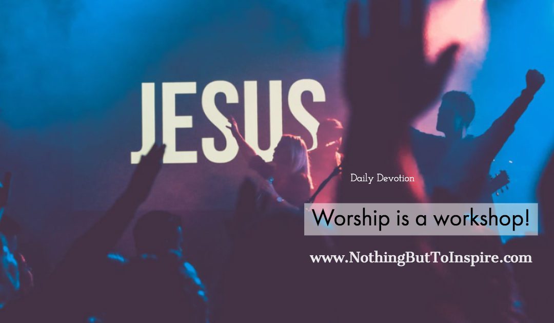 Worship is a workshop!