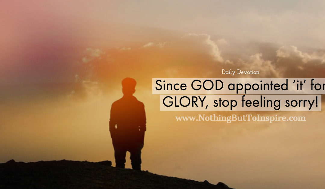 Since GOD appointed ‘it’ for GLORY, stop feeling sorry!